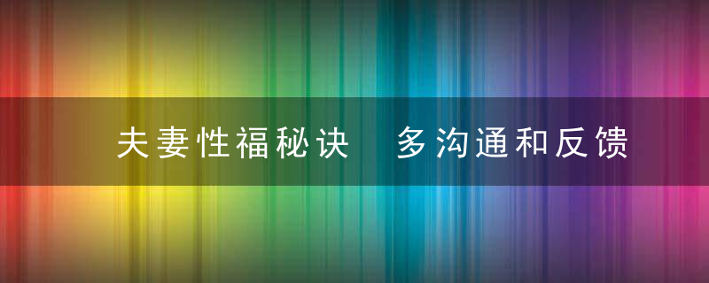 夫妻性福秘诀 多沟通和反馈，夫妻长久秘诀